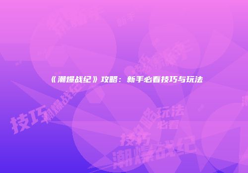 《潮爆战纪》攻略：新手必看技巧与玩法