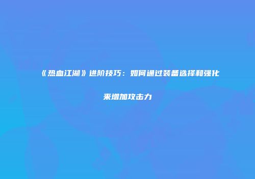 《热血江湖》进阶技巧：如何通过装备选择和强化来增加攻击力