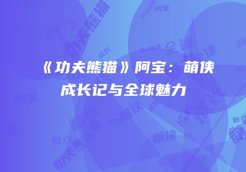 《功夫熊猫》阿宝：萌侠成长记与全球魅力