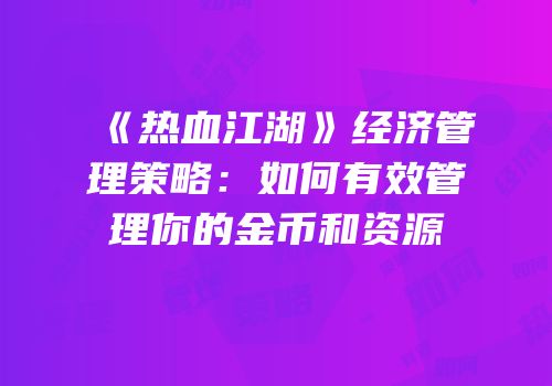 《热血江湖》经济管理策略：如何有效管理你的金币和资源