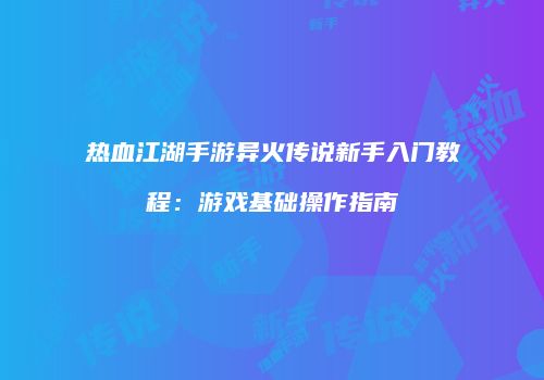 热血江湖手游异火传说新手入门教程：游戏基础操作指南