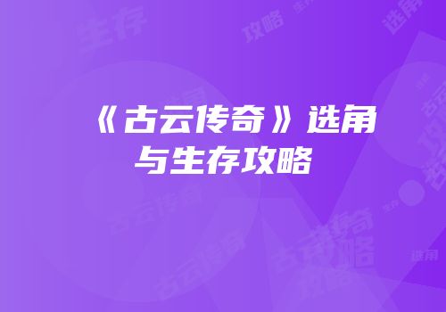 《古云传奇》选角与生存攻略