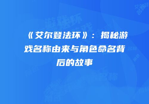 《艾尔登法环》：揭秘游戏名称由来与角色命名背后的故事