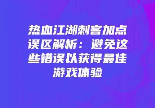 热血江湖刺客加点误区解析：避免这些错误以获得最佳游戏体验