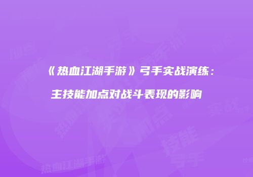 《热血江湖手游》弓手实战演练:主技能加点对战斗表现的影响