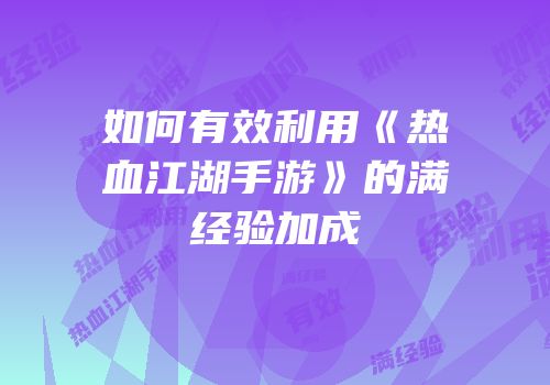 如何有效利用《热血江湖手游》的满经验加成