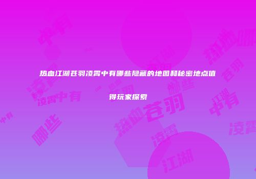 热血江湖苍羽凌霄中有哪些隐藏的地图和秘密地点值得玩家探索