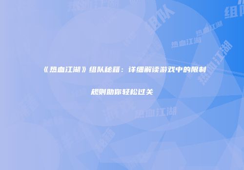 《热血江湖》组队秘籍:详细解读游戏中的限制规则助你轻松过关