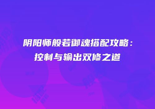 阴阳师般若御魂搭配攻略：控制与输出双修之道