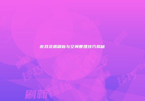 游戏资源刷新与空间管理技巧揭秘
