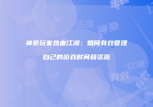 神豪玩家热血江湖：如何有效管理自己的游戏时间和资源