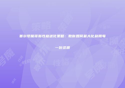 赛尔号魔哥斯性格进化策略:教你如何最大化利用每一份资源