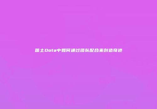 国土Dota中如何通过团队配合来创造奇迹