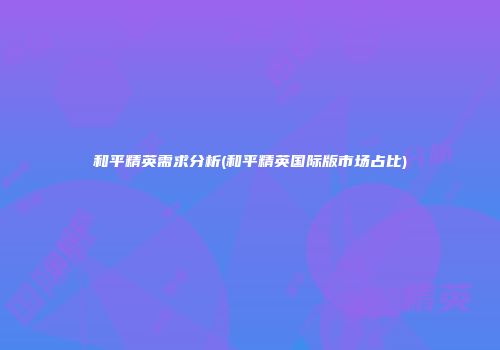 和平精英需求分析(和平精英国际版市场占比)