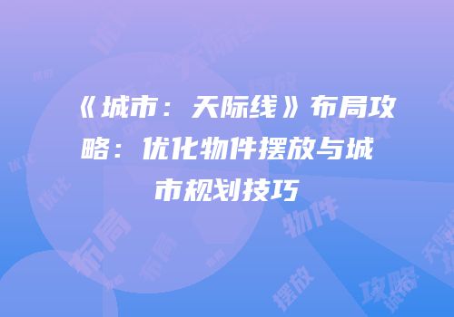 《城市：天际线》布局攻略：优化物件摆放与城市规划技巧
