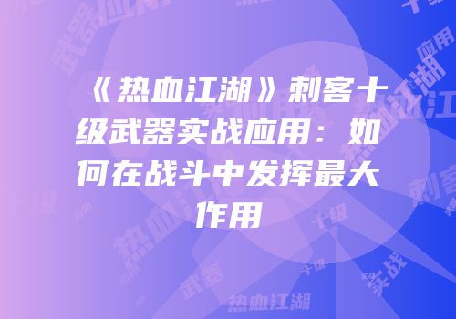 《热血江湖》刺客十级武器实战应用：如何在战斗中发挥最大作用