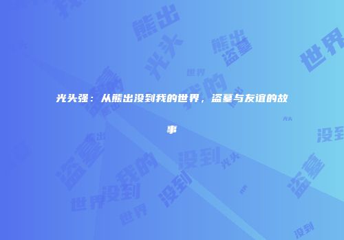 光头强：从熊出没到我的世界，盗墓与友谊的故事