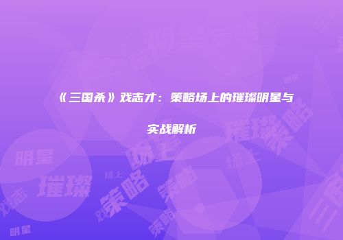 《三国杀》戏志才：策略场上的璀璨明星与实战解析