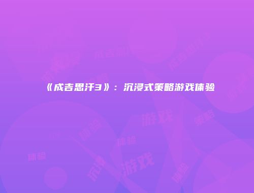 《成吉思汗3》：沉浸式策略游戏体验
