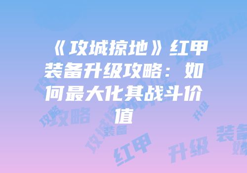 《攻城掠地》红甲装备升级攻略：如何最大化其战斗价值