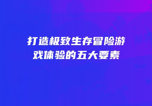 打造极致生存冒险游戏体验的五大要素