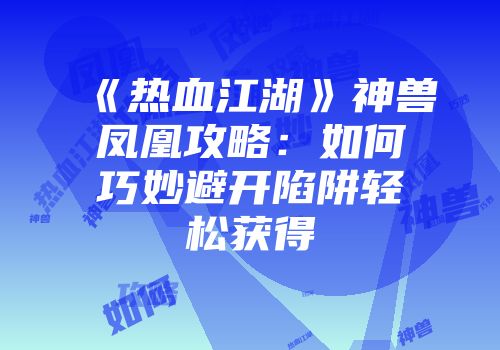 《热血江湖》神兽凤凰攻略：如何巧妙避开陷阱轻松获得