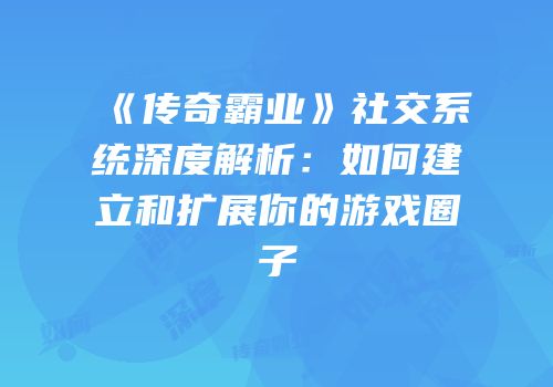 《传奇霸业》社交系统深度解析：如何建立和扩展你的游戏圈子