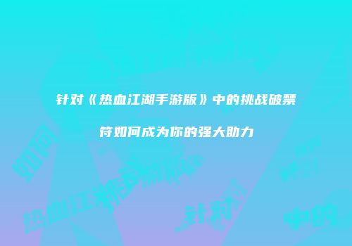针对《热血江湖手游版》中的挑战破禁符如何成为你的强大助力