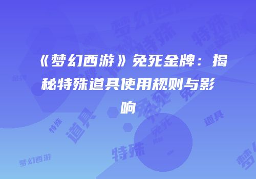 《梦幻西游》免死金牌：揭秘特殊道具使用规则与影响