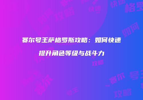 赛尔号王萨格罗斯攻略:如何快速提升角色等级与战斗力