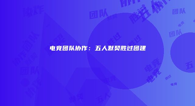 电竞团队协作：五人默契胜过团建