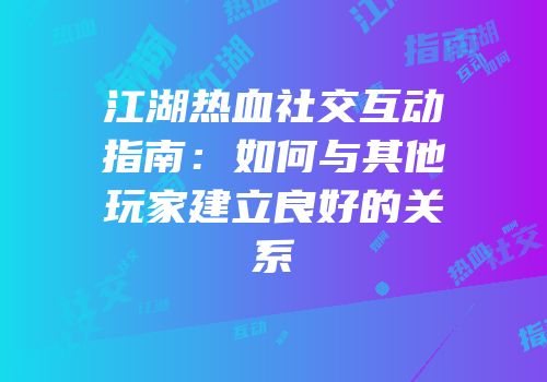 江湖热血社交互动指南：如何与其他玩家建立良好的关系