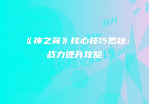 《神之翼》核心技巧揭秘：战力提升攻略