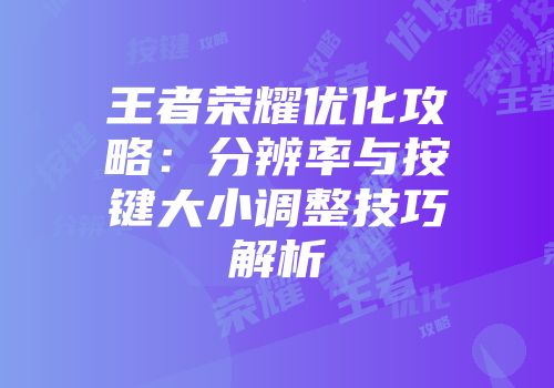 王者荣耀优化攻略：分辨率与按键大小调整技巧解析