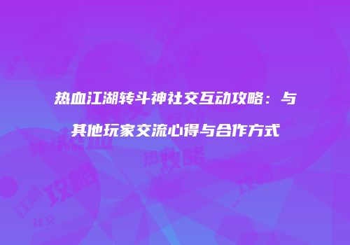 热血江湖转斗神社交互动攻略：与其他玩家交流心得与合作方式