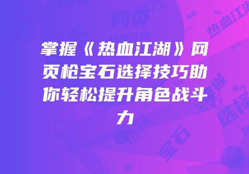 掌握《热血江湖》网页枪宝石选择技巧助你轻松提升角色战斗力