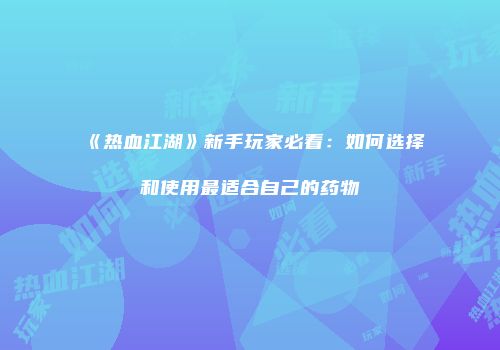 《热血江湖》新手玩家必看：如何选择和使用最适合自己的药物