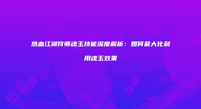 热血江湖符师魂玉技能深度解析:如何最大化利用魂玉效果