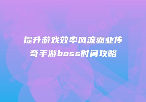 提升游戏效率风流霸业传奇手游boss时间攻略