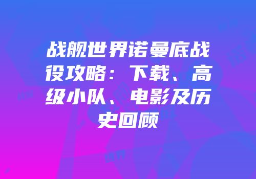 战舰世界诺曼底战役攻略：下载、高级小队、电影及历史回顾