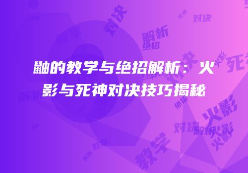 鼬的教学与绝招解析：火影与死神对决技巧揭秘
