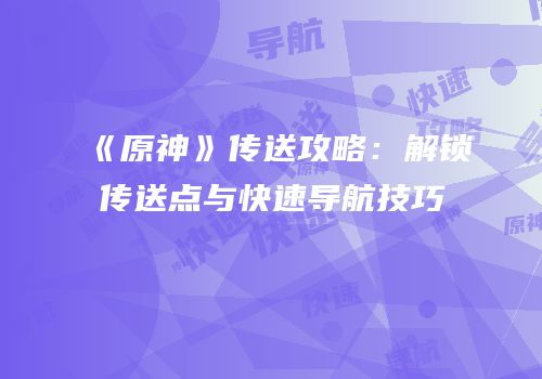 《原神》传送攻略：解锁传送点与快速导航技巧