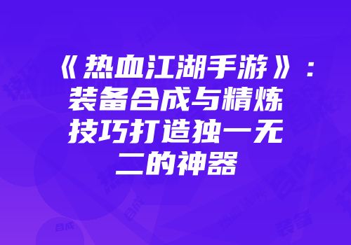 《热血江湖手游》:装备合成与精炼技巧打造独一无二的神器