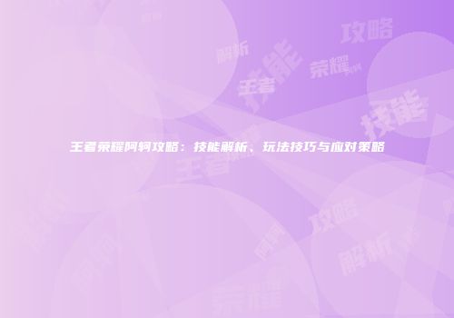 王者荣耀阿轲攻略：技能解析、玩法技巧与应对策略
