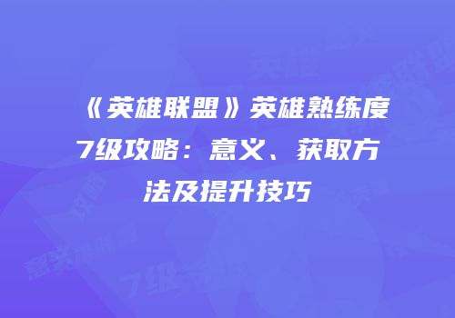 《英雄联盟》英雄熟练度7级攻略：意义、获取方法及提升技巧