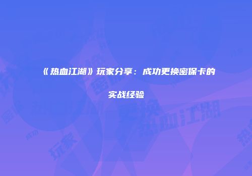 《热血江湖》玩家分享：成功更换密保卡的实战经验
