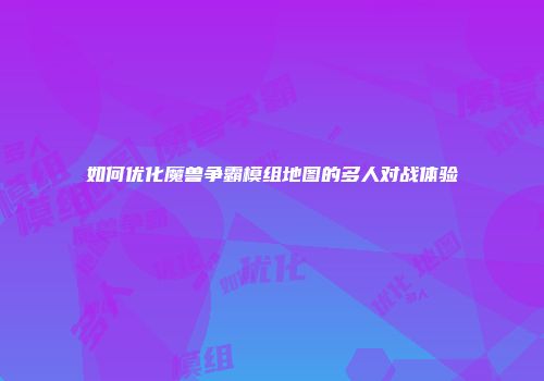 如何优化魔兽争霸模组地图的多人对战体验