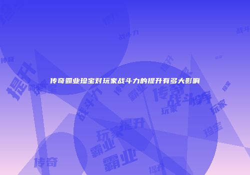 传奇霸业珍宝对玩家战斗力的提升有多大影响
