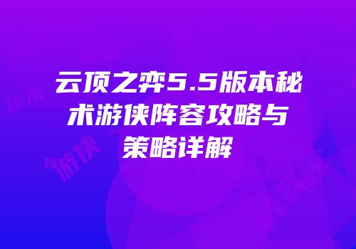 云顶之弈5.5版本秘术游侠阵容攻略与策略详解