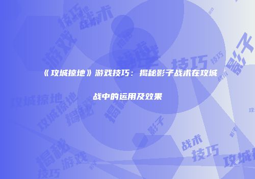 《攻城掠地》游戏技巧：揭秘影子战术在攻城战中的运用及效果